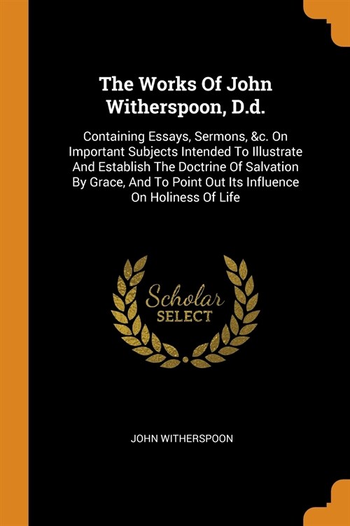 The Works of John Witherspoon, D.D.: Containing Essays, Sermons, &c. on Important Subjects Intended to Illustrate and Establish the Doctrine of Salvat (Paperback)