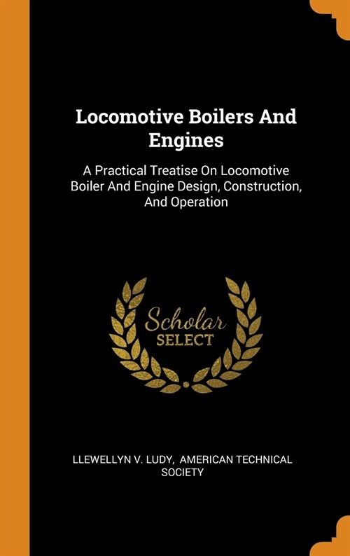 Locomotive Boilers and Engines: A Practical Treatise on Locomotive Boiler and Engine Design, Construction, and Operation (Hardcover)