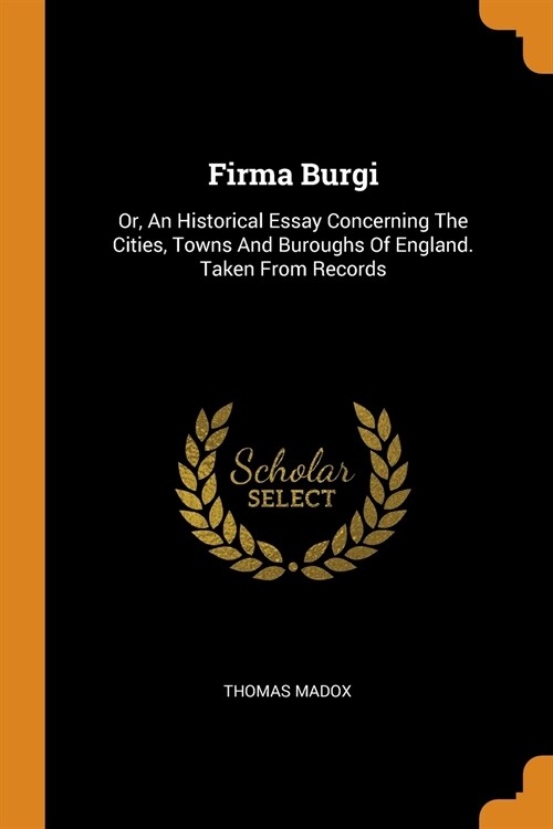 Firma Burgi: Or, an Historical Essay Concerning the Cities, Towns and Buroughs of England. Taken from Records (Paperback)