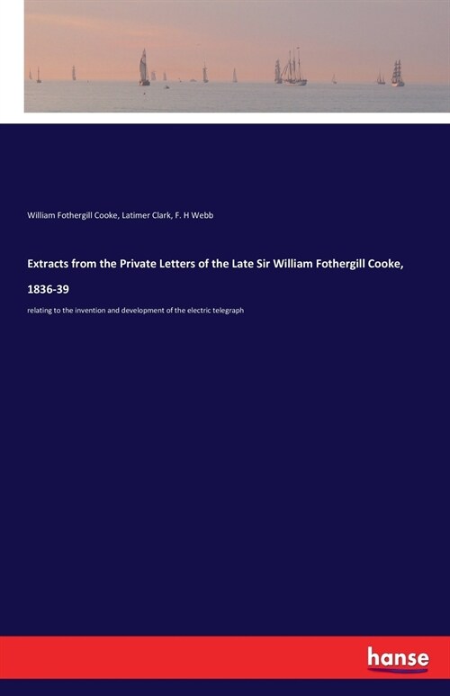 Extracts from the Private Letters of the Late Sir William Fothergill Cooke, 1836-39: relating to the invention and development of the electric telegra (Paperback)