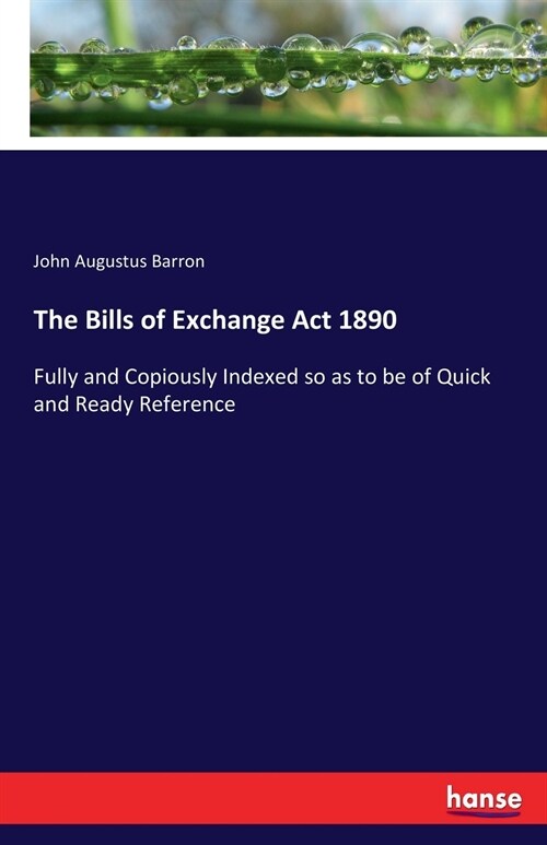 The Bills of Exchange Act 1890: Fully and Copiously Indexed so as to be of Quick and Ready Reference (Paperback)