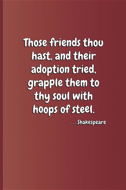Those Friends Thou Hast, and Their Adoption Tried, Grapple Them to Thy Soul with Hoops of Steel. . . . Shakespeare: A Quote from Hamlet by William Sha (Paperback)