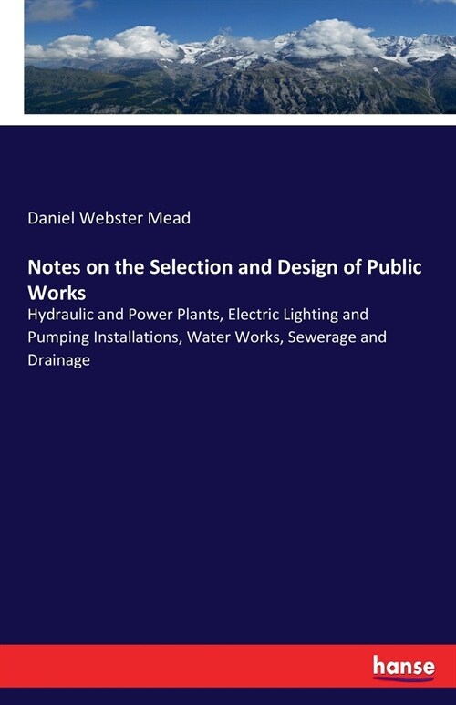 Notes on the Selection and Design of Public Works: Hydraulic and Power Plants, Electric Lighting and Pumping Installations, Water Works, Sewerage and (Paperback)