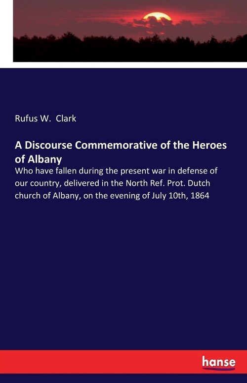 A Discourse Commemorative of the Heroes of Albany: Who have fallen during the present war in defense of our country, delivered in the North Ref. Prot. (Paperback)