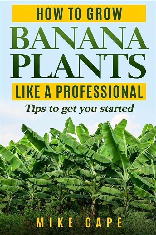 How to Grow Banana Plants Like a Professional: Beginners Guide and Tips to Get You Started (Paperback)