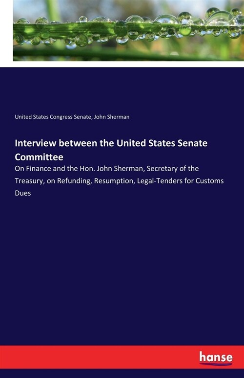 Interview between the United States Senate Committee: On Finance and the Hon. John Sherman, Secretary of the Treasury, on Refunding, Resumption, Legal (Paperback)