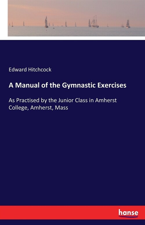 A Manual of the Gymnastic Exercises: As Practised by the Junior Class in Amherst College, Amherst, Mass (Paperback)