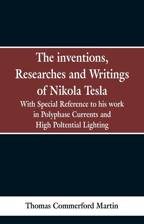 The Inventions, Researches and Writings of Nikola Tesla: With Special Reference to His Work in Polyphase Currents and High Potential Lighting (Paperback)