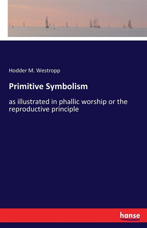 Primitive Symbolism: as illustrated in phallic worship or the reproductive principle (Paperback)