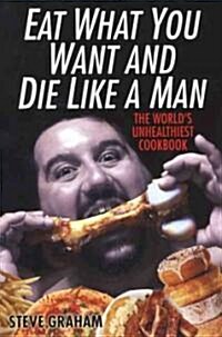 Eat What You Want and Die Like a Man: The Worlds Unhealthiest Cookbook (Paperback)
