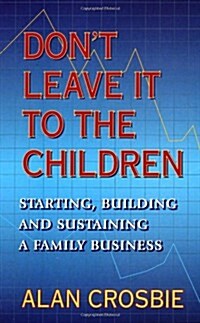 Dont Leave It to the Children: Starting, Building and Sustaining a Family Business (Paperback)