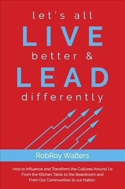 Lets All Live Better & Lead Differently: How to Influence and Transform the Cultures Around Us from the Kitchen Table to the Boardroom and from Our C (Paperback)