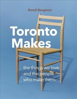 Toronto Makes: The Things We Love and the People Who Make Them (Hardcover)