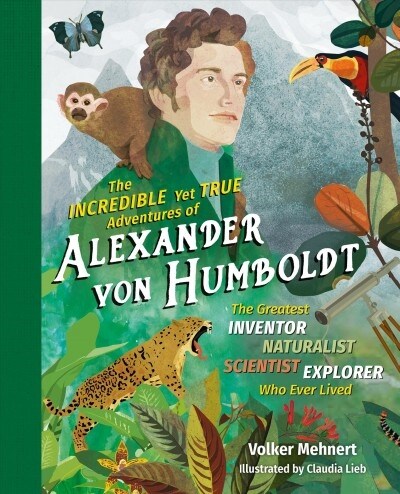 The Incredible Yet True Adventures of Alexander Von Humboldt: The Greatest Inventor-Naturalist-Scientist-Explorer Who Ever Lived (Hardcover)