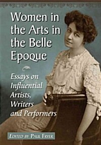 Women in the Arts in the Belle Epoque: Essays on Influential Artists, Writers and Performers (Paperback)