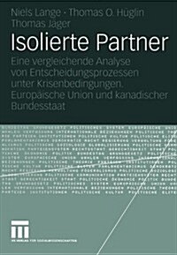 Isolierte Partner: Eine Vergleichende Analyse Von Entscheidungsprozessen Unter Krisenbedingungen. Europ?sche Union Und Kanadischer Bunde (Paperback, 2005)