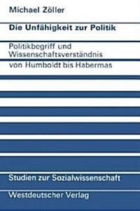 Die Unf?igkeit Zur Politik: Politikbegriff Und Wissenschaftsverst?dnis Von Humboldt Bis Habermas (Paperback, 1975)