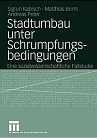 Stadtumbau Unter Schrumpfungsbedingungen: Eine Sozialwissenschaftliche Fallstudie (Paperback, 2004)