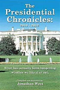 The Presidential Chronicles: 2010 - 2012: What Has Actually Been Happening Whether We Like It or Not. (Hardcover)