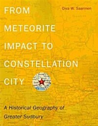 From Meteorite Impact to Constellation City: A Historical Geography of Greater Sudbury (Paperback)