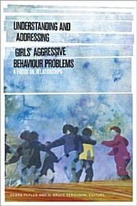 Understanding and Addressing Girlsa Aggressive Behaviour Problems: A Focus on Relationships (Paperback)