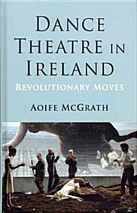 Dance Theatre in Ireland : Revolutionary Moves (Hardcover)