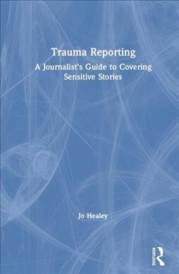 Trauma Reporting : A Journalists Guide to Covering Sensitive Stories (Hardcover)