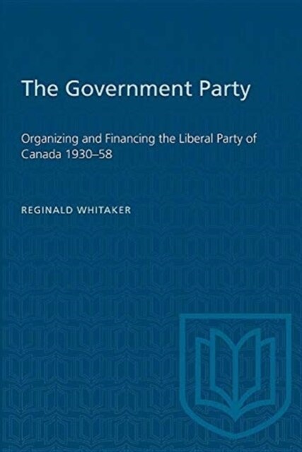 The Government Party: Organizing and Financing the Liberal Party of Canada 1930-58 (Paperback)