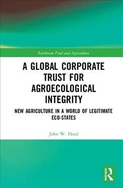 A Global Corporate Trust for Agroecological Integrity : New Agriculture in a World of Legitimate Eco-states (Hardcover)