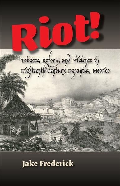 Riot! : Tobacco, Reform, and Violence in Eighteenth-Century Papantla, Mexico (Paperback)