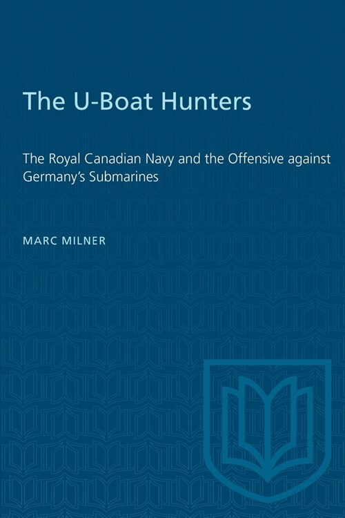 The U-Boat Hunters: The Royal Canadian Navy and the Offensive against Germanys Submarines (Paperback)