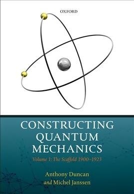 Constructing Quantum Mechanics : Volume 1: The Scaffold: 1900-1923 (Hardcover)