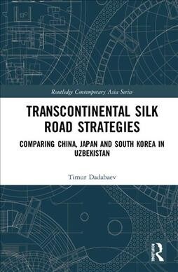 Transcontinental Silk Road Strategies : Comparing China, Japan and South Korea in Uzbekistan (Hardcover)