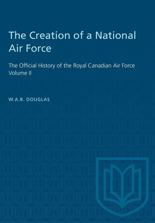 The Creation of a National Air Force: The Official History of the Royal Canadian Air Force, Volume II (Paperback)