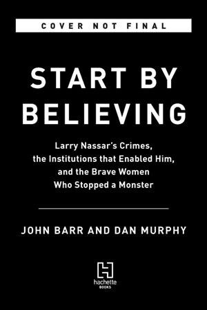 Start by Believing: Larry Nassars Crimes, the Institutions That Enabled Him, and the Brave Women Who Stopped a Monster (Hardcover)