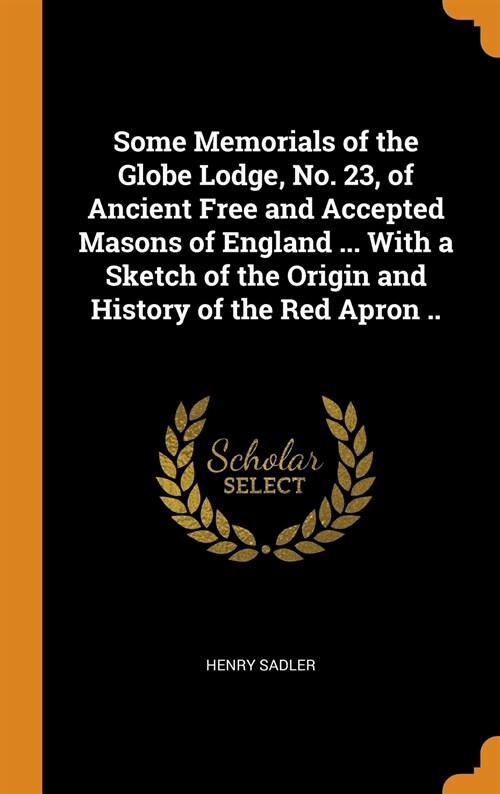 Some Memorials of the Globe Lodge, No. 23, of Ancient Free and Accepted Masons of England ... with a Sketch of the Origin and History of the Red Apron (Hardcover)