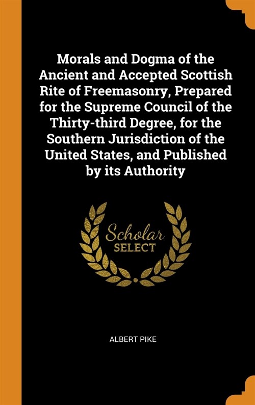 Morals and Dogma of the Ancient and Accepted Scottish Rite of Freemasonry, Prepared for the Supreme Council of the Thirty-Third Degree, for the Southe (Hardcover)