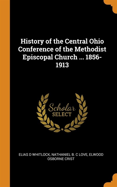 History of the Central Ohio Conference of the Methodist Episcopal Church ... 1856-1913 (Hardcover)