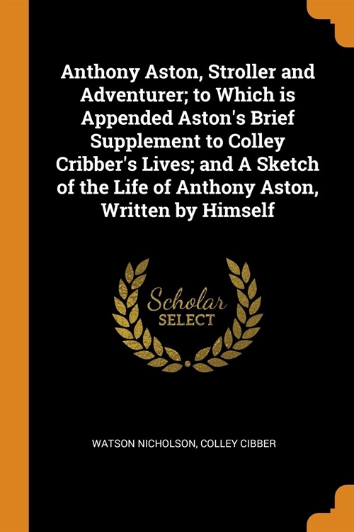 Anthony Aston, Stroller and Adventurer; To Which Is Appended Astons Brief Supplement to Colley Cribbers Lives; And a Sketch of the Life of Anthony A (Paperback)