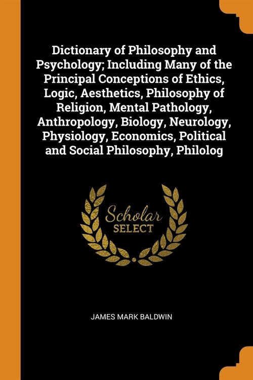 Dictionary of Philosophy and Psychology; Including Many of the Principal Conceptions of Ethics, Logic, Aesthetics, Philosophy of Religion, Mental Path (Paperback)