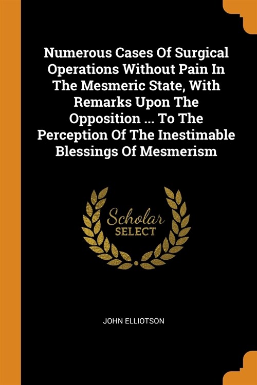 Numerous Cases of Surgical Operations Without Pain in the Mesmeric State, with Remarks Upon the Opposition ... to the Perception of the Inestimable Bl (Paperback)