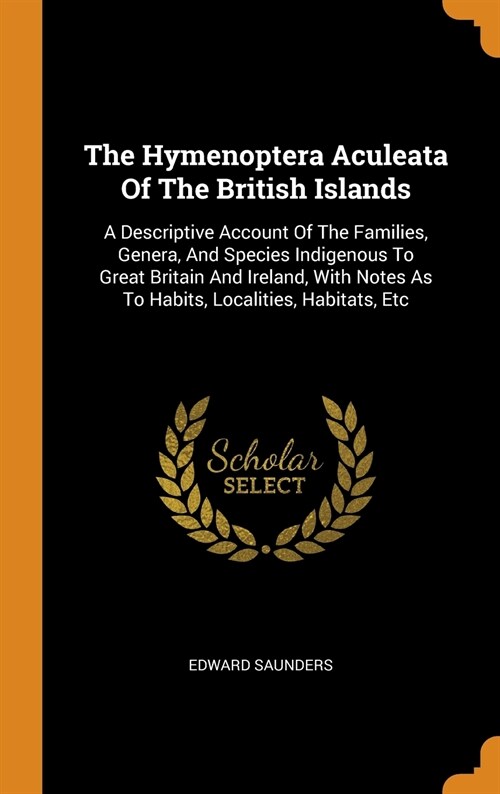 The Hymenoptera Aculeata of the British Islands: A Descriptive Account of the Families, Genera, and Species Indigenous to Great Britain and Ireland, w (Hardcover)