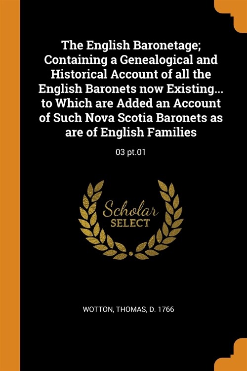 The English Baronetage; Containing a Genealogical and Historical Account of All the English Baronets Now Existing... to Which Are Added an Account of (Paperback)