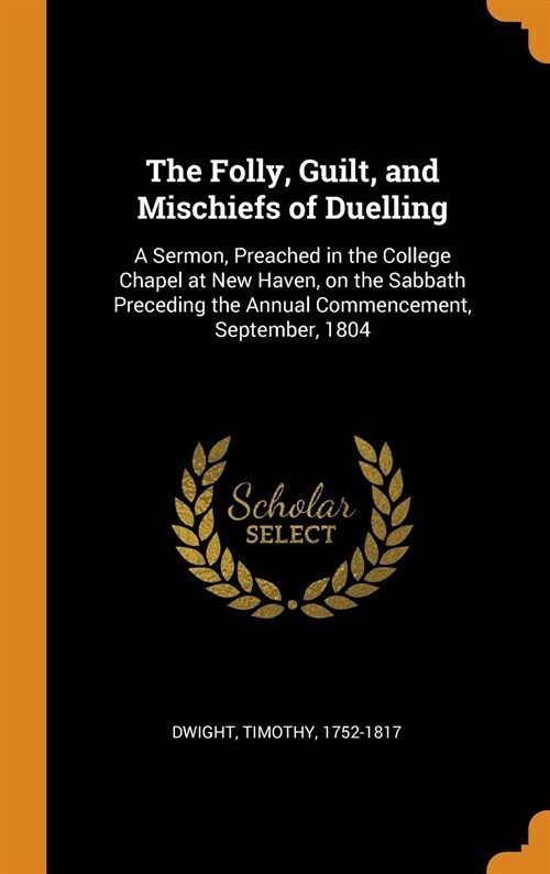 The Folly, Guilt, and Mischiefs of Duelling: A Sermon, Preached in the College Chapel at New Haven, on the Sabbath Preceding the Annual Commencement, (Hardcover)