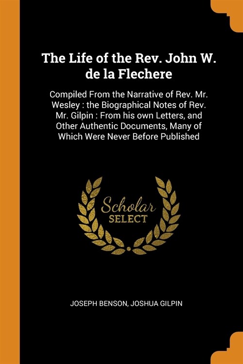 The Life of the Rev. John W. de la Flechere: Compiled from the Narrative of Rev. Mr. Wesley: The Biographical Notes of Rev. Mr. Gilpin: From His Own L (Paperback)
