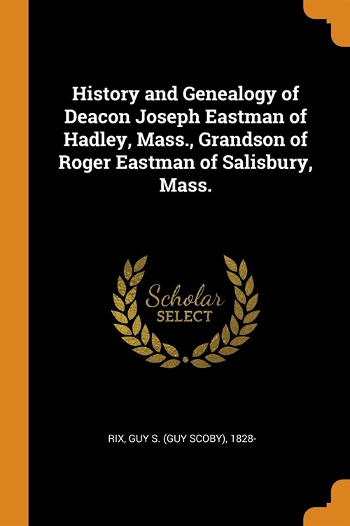 History and Genealogy of Deacon Joseph Eastman of Hadley, Mass., Grandson of Roger Eastman of Salisbury, Mass. (Paperback)