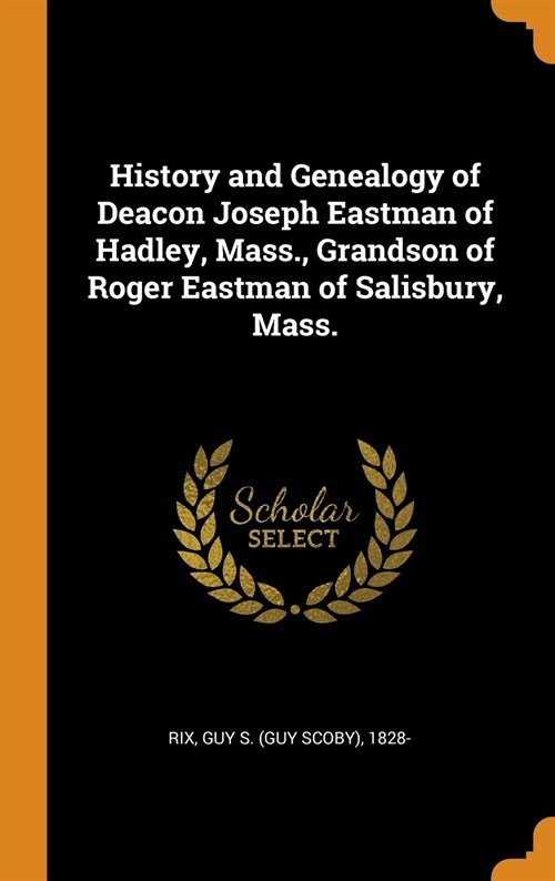 History and Genealogy of Deacon Joseph Eastman of Hadley, Mass., Grandson of Roger Eastman of Salisbury, Mass. (Hardcover)