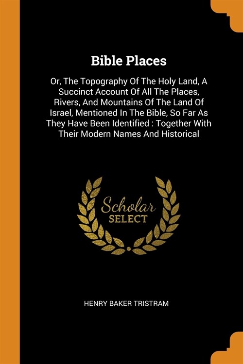 Bible Places: Or, the Topography of the Holy Land, a Succinct Account of All the Places, Rivers, and Mountains of the Land of Israel (Paperback)