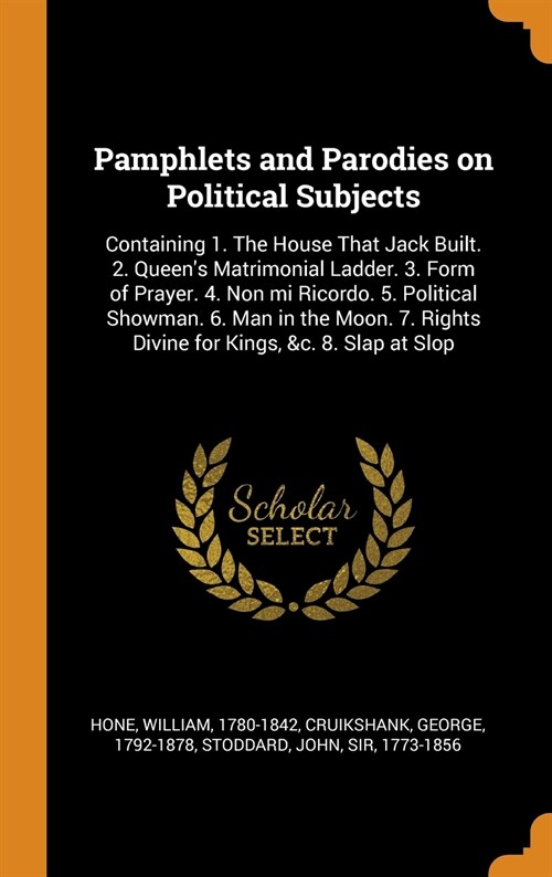Pamphlets and Parodies on Political Subjects: Containing 1. the House That Jack Built. 2. Queens Matrimonial Ladder. 3. Form of Prayer. 4. Non Mi Ric (Hardcover)