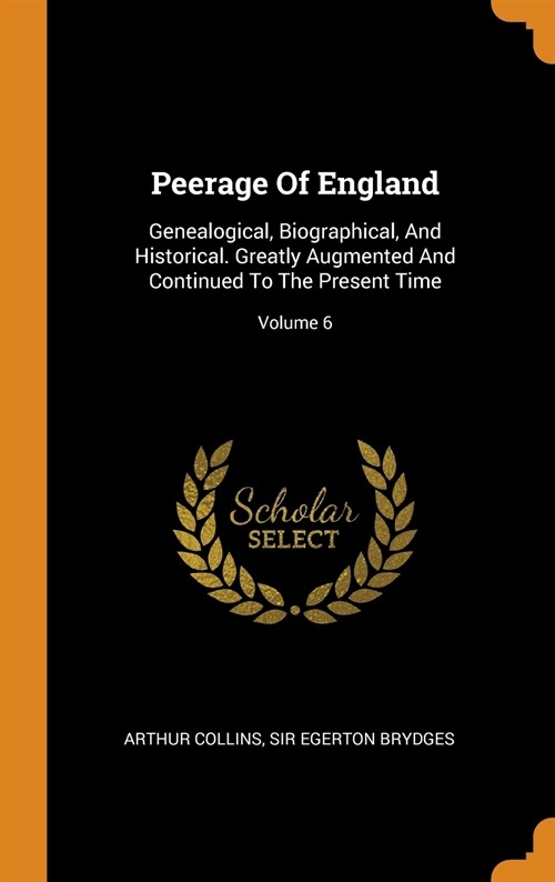 Peerage of England: Genealogical, Biographical, and Historical. Greatly Augmented and Continued to the Present Time; Volume 6 (Hardcover)